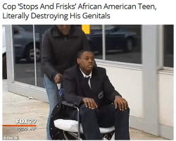 mc-coolin:  hipsterlibertarian:  Yesterday’s story of the elderly NYC man who was beaten bloody by police for jaywalking today gets a tragic companion from Philadelphia:  A 16-yr-old African American boy was sexually assaulted by a police officer during