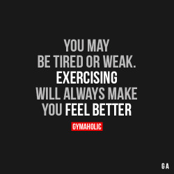 gymaaholic:  You May Be Tired Or Weak Exercising will always make you feel better. http://www.gymaholic.co 