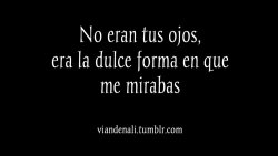 El brillo que irradiaban tus ojos, lo mucho que me decías con la mirada; sobraban las palabras en ti, tu mirada hablaba por si sola y eso era lo que amaba de ti&hellip;  ~V. Er