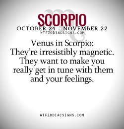 wtfzodiacsigns:  Venus in Scorpio: They’re irresistibly magnetic. They want to make you really get in tune with them and your feelings.   - WTF Zodiac Signs Daily Horoscope!  