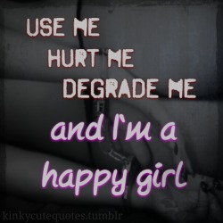 kinkycutequotes:  Use me,Hurt me,Degrade me,And I’m a happy girl. ~k/cq~