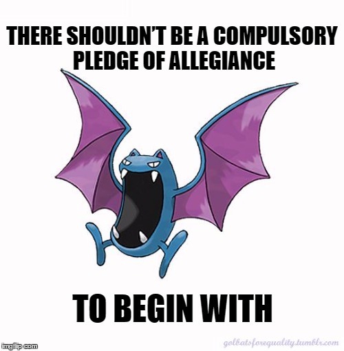 Equality Golbat: There shouldn’t be a compulsory pledge of allegiance to begin with.I’m fully aware 