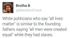 fuckingrapeculture:  liberalsarecool:  Hot tea. All day.  [Tweet by Brotha B @BlakeDontCrack White politicians who say “all lives matter” is similar to the founding  fathers saying “all men were created equal” while they had slaves.] 