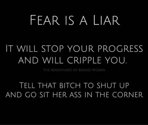 naughtynurse1964: grouchypapagnome:   submissive-seeking:  Tonight’s Parting Thought  …  Fear nothing and no one. Do not let fear color your choices. Be bold. Be fearless.   Make fear your bitch!  If you’re struggling tonight or looking for a sign