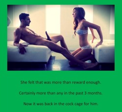 She felt that was more than reward enough.Certainly more than any in the past 3 months.Now it was back in the cock cage for him.