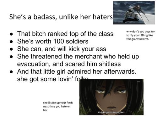 bananataco5ever:  togabooty:  Mikasa is a badass. Stop the hate, and appreciate.  i loVED MIKASA WHEN I FIRST SAW HER OHHH YEAH AND PEOPLE RESPECT THAT BITCH LIKE A REAL ANIME SHOULD 