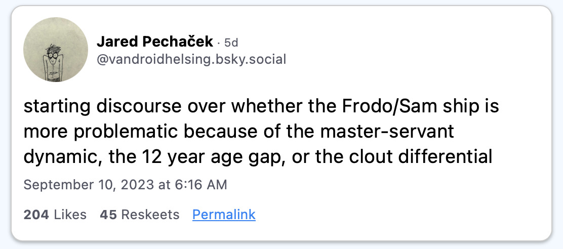 Screenshot of a Blueksy post from Jared Pechaček (vandroidhelsing.bsky.social) that reads: starting discourse over whether the Frodo/Sam ship is more problematic because of the master-servant dynamic, the 12 year age gap, or the clout differential