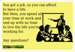 quotes-4u:  You spend all your time at work and end up with no time to live the life you wanthttp://quotes-4u.tumblr.com/  This is why I&rsquo;m half tempted to become a bum&hellip;