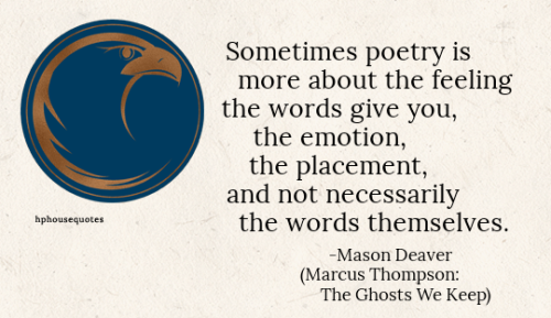 RAVENCLAW: Sometimes poetry is more about the feeling the words give you, the emotion, the placement, and not necessarily the words themselves. –Mason Deaver (Marcus Thompson: The Ghosts We Keep) #harry potter#house quotes#ravenclaw#mason deaver#marcus thompson #the ghosts we keep #hphq