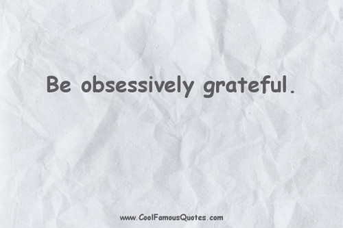Be Obsessively Grateful.