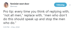 profeminist: “Pro tip: every time you think of replying with, “not all men,” replace with, “men who don’t do this should speak up and stop the men who do.” -   @emrazz   