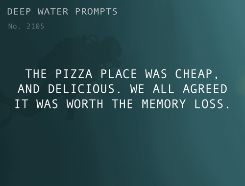 deepwaterwritingprompts:Text: The pizza place was cheap, and delicious. We all agreed it was worth t