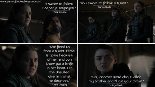 Yara Greyjoy: I swore to follow Daenerys Targaryen.Sansa Stark: You swore to follow a tyrant.Yara Gr