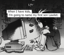 deathnoteconfessions:        When I have kids, I’m going to name my first son Lawliet.  There are two reasons why I&rsquo;m reblogging this.  1. I misread that &ldquo;tap tap tap&rdquo;. JUST GUESS.2. HOLY FUCKING SHIT THAT SMALL L OH MY GOD Y U