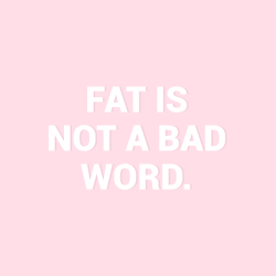 sheisrecovering:  Fat is not a bad word.