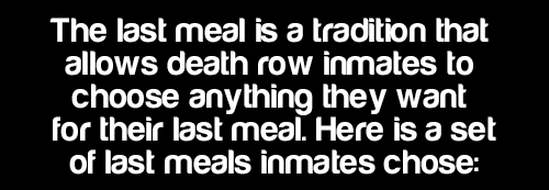 nowyoukno:  What would your last meal be? See More Daily Facts Here  Mine would be sushi with beer and lots of pastries sweets at the end.Side note: I can’t believe most of then lived for 10 years. If you’re gonna kill somebody just fucking