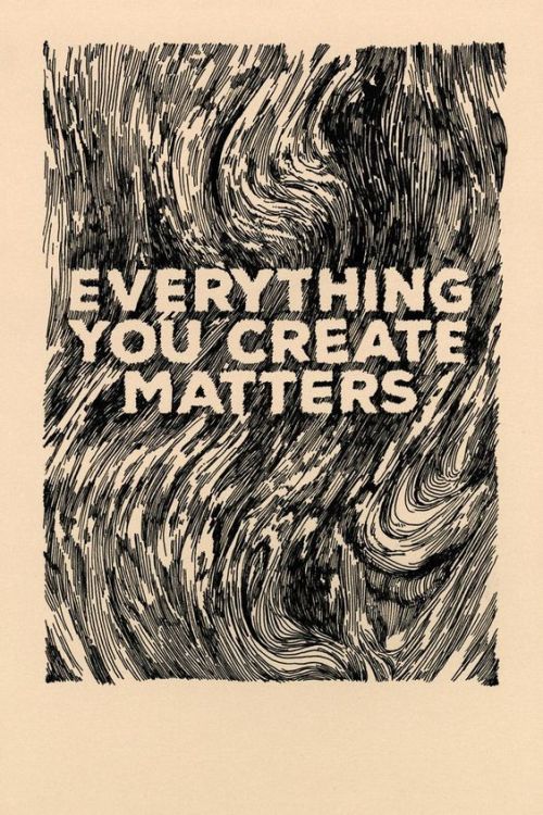 rhapsodicdaisies:Everything you create matters.Source: @ryantippery