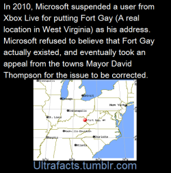 ultrafacts:In 2010, Fort Gay was in the news when a resident of the town had his Xbox Live account suspended for writing “fort gay WV” as his location. Microsoft customer service representatives refused to believe that Fort Gay existed, and it took