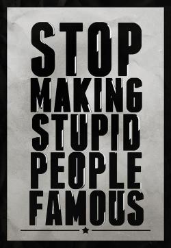 artlimagerie:  STUPID PEOPLE MAKE STUPID PEOPLE FAMOUS. THNK ABOUT IT  They won&rsquo;t understand this message.  They will still buy her records, still watch his movie, and still believe his campaign rhetoric.  And they will still blame someone else