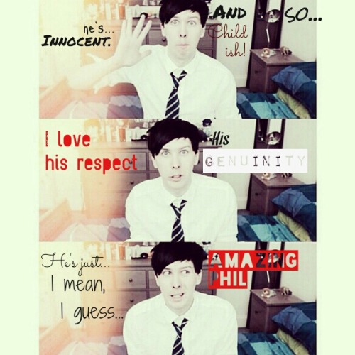 kick-the-cj:  Im hoping this came out better than it looks cos I spent ages on it. It says.  “He’s innocent, and so…childish, I love his respet, his genuinity, he’s just, I mean I guess….Amazing Phil