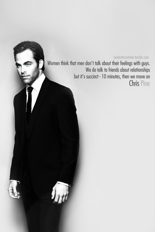 onebuttscratcher:  Women think that men don’t talk about their feelings with guys. We do talk to friends about relationships, but it’s succinct - 10 minutes, then we move on. — Chris Pine       MORE HERE      