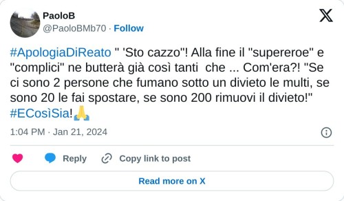 #ApologiaDiReato " 'Sto cazzo"! Alla fine il "supereroe" e "complici" ne butterà già così tanti che ... Com'era?! "Se ci sono 2 persone che fumano sotto un divieto le multi, se sono 20 le fai spostare, se sono 200 rimuovi il divieto!" #ECosìSia!🙏  — PaoloB (@PaoloBMb70) January 21, 2024