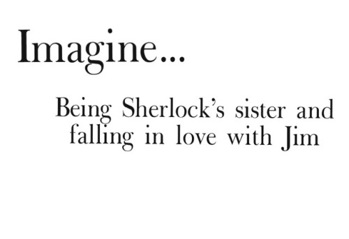 calissairwin: “Jim Moriarty and my little sister?” Sherlock asked calmly.   “What?” I asked looking up at him.  My heart started pounding as I realized that he had figured it out.   “You are seeing Jim Moriarty,” he repeated looking at