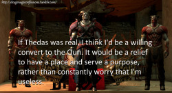 dragonageconfessions:  CONFESSION: If Thedas was real, I think I’d be a willing convert to the Qun. It would be a relief to have a place and serve a purpose, rather than constantly worry that I’m useless.