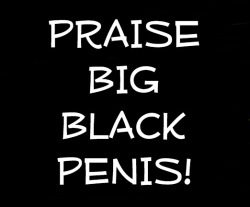 It is a new month and a new day for us to bow down and PRAISE BIG BLACK PENIS!