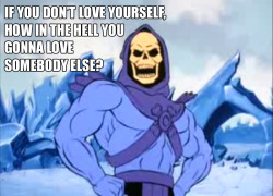 skeletorislove:  Skeletor Affirmations (by ghoulnextdoor) IF YOU DON’T LOVE YOURSELF, HOW IN THE HELL YOU GONNA LOVE SOMEBODY ELSE?  SKELETOR AND RUPAUL. MY TWO GREATEST INSPIRATIONS IN LIFE.