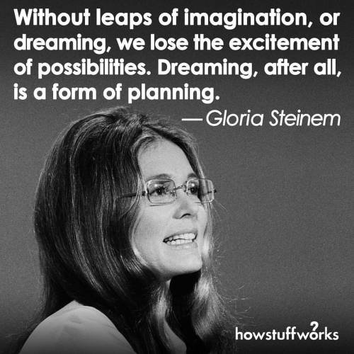 howstuffworks:  “Without leaps of imagination, or dreaming, we lose the excitement of possibilities. Dreaming, after all, is a form of planning.” —Gloria Steinem 
