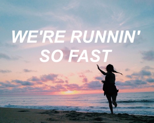 we’re runnin’ so fast and we’re never lookin’ back