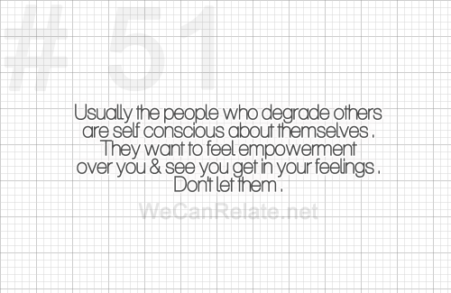 Usually the people who degrade others are self conscious about themselves. They want to feel empower