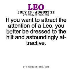 wtfzodiacsigns:  If you want to attract the attention of a Leo, you better be dressed to the hilt and astoundingly attractive.- WTF Zodiac Signs Daily Horoscope!  