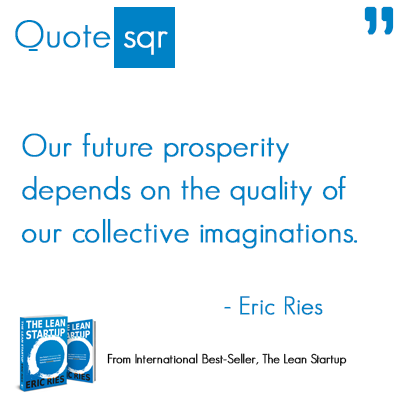 Our future prosperity depends on the quality of our collective imaginations.- Eric Ries