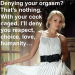 Denying your orgasm? That’s nothing. With your cock caged, I’ll deny you respect, choice, love, humanity…You’ll be nothing but a degraded toy, not merely broken for me, but begging to be.