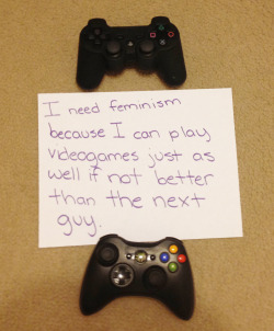 womenagainstwomyn:  dontneedfeminism:  whoneedsfeminism:  &ldquo;I need feminism because I can play video games just as well, if not better, than the next guy.&rdquo;  Good for you, nobody gives a fuck.   