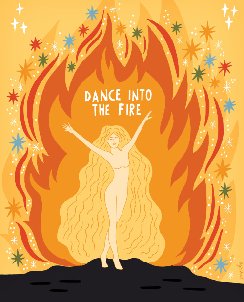 Dance into the fire. Let everything old that doesn’t serve you anymore burn away.