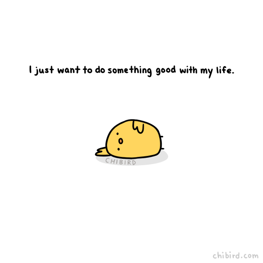 chibird:  At the end of the day, I just want to do something good with my life, you