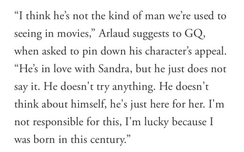 “I think he’s not the kind of man we’re used to seeing in movies,” Arlaud suggests to GQ, when asked to pin down his character’s appeal. “He’s in love with Sandra, but he just does not say it. He doesn't try anything. He doesn't think about himself, he's just here for her. I'm not responsible for this, I'm lucky because I was born in this century.”