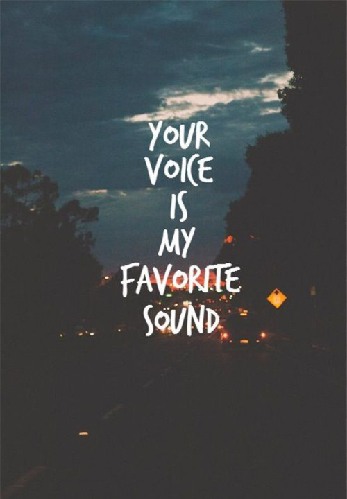 Your voice is my favorite sound.