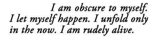 metamorphesque:― Clarice Lispector, Água Viva [text ID: I am obscure to myself. I let myself happen. I unfold only in the now. I am rudely alive.]