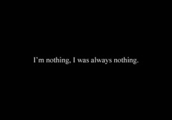 I was nothing, and I will always be nothing