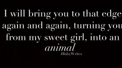 jbabywrites:  “I will bring you to that edge again and again, turning you from my sweet girl, into an animal.”  -JBabyWrites