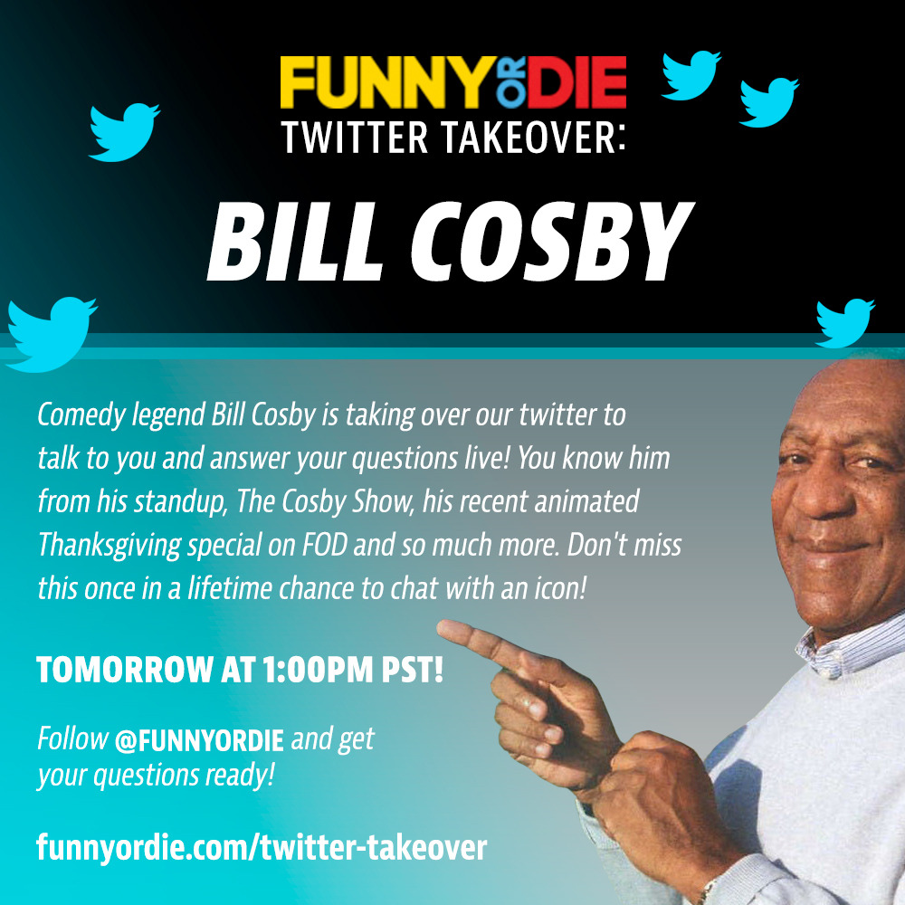 Bill Cosby Funny Or Die Twitter Takeover
Bill Cosby is taking over our Twitter tomorrow (Friday) at 1 p.m. PST!
Follow @funnyordie, prepare your questions and join the conversation!