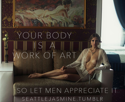 seattlejasmine:  Your body is a work of art so let men appreciate it. http://seattlejasmine.tumblr.com 