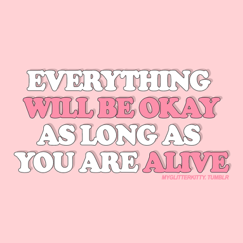 EVERYTHING WILL BE PKAY AS LONG AS YOU ARE ALIVE