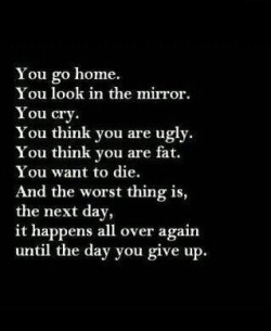 sombras-se-acomodaram:Vá para casa.  Você olha no espelho.  Você chora.  Você acha que é feio.  Você acha que está gorda.  Você quer morrer.  E o pior é, no dia seguinte, acontece tudo de novo até o dia que você  desista.