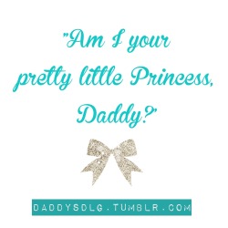 daddysdlg:  “Am I your pretty little Princess,Daddy?