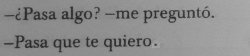 perdida-enla-nada:  we-were-b-o-r-n-to-d-i-e:  cafeypoesia:  Te quiero +más poesía aquí+  Pasa que te amo, pasa que no pude olvidarte y pasa que mentí cada vez que dije que estaba bien.Te amo demasiado y quiero volver contigo. Eso pasa.  Pasa que